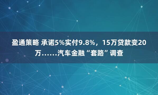 盈通策略 承诺5%实付9.8%，15万贷款变20万……汽车金融“套路”调查