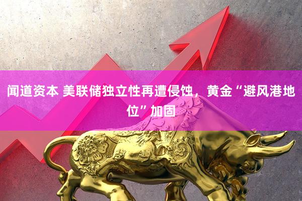 闻道资本 美联储独立性再遭侵蚀，黄金“避风港地位”加固