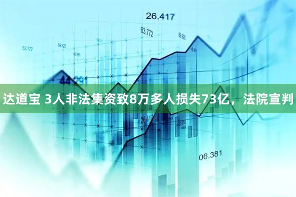 达道宝 3人非法集资致8万多人损失73亿，法院宣判