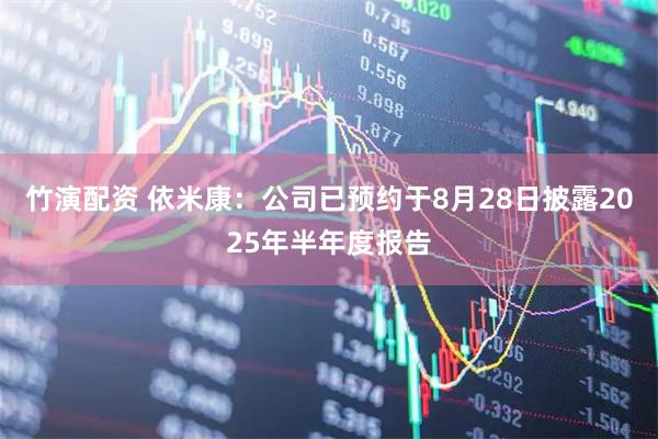 竹演配资 依米康：公司已预约于8月28日披露2025年半年度报告