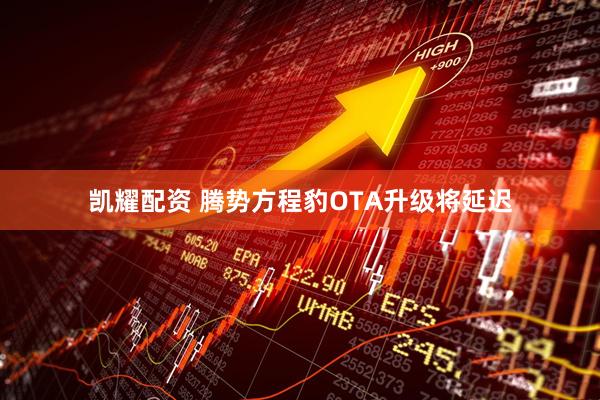 凯耀配资 腾势方程豹OTA升级将延迟
