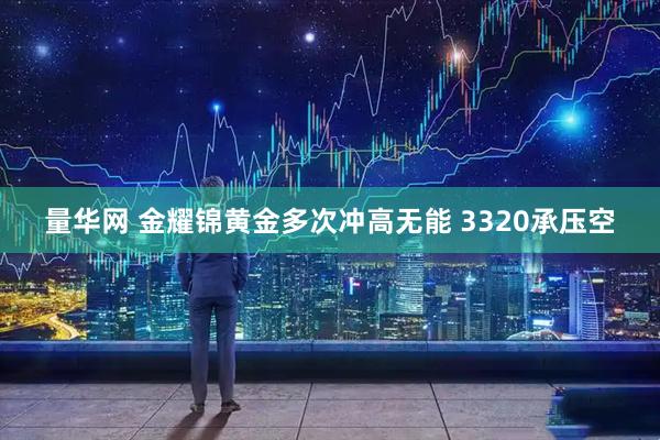 量华网 金耀锦黄金多次冲高无能 3320承压空
