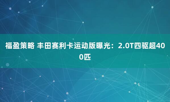 福盈策略 丰田赛利卡运动版曝光：2.0T四驱超400匹