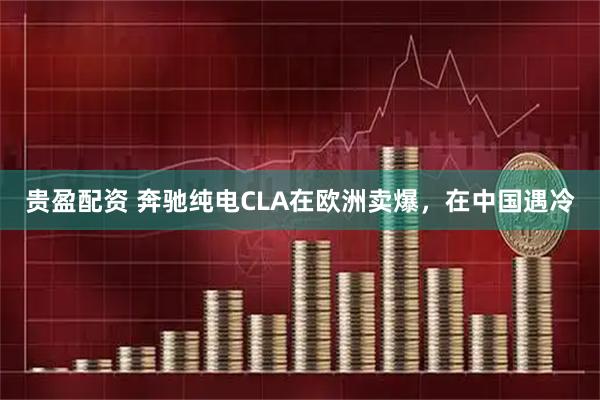贵盈配资 奔驰纯电CLA在欧洲卖爆，在中国遇冷