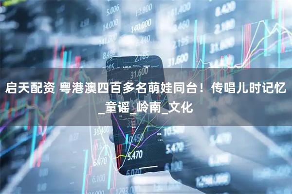 启天配资 粤港澳四百多名萌娃同台！传唱儿时记忆_童谣_岭南_文化