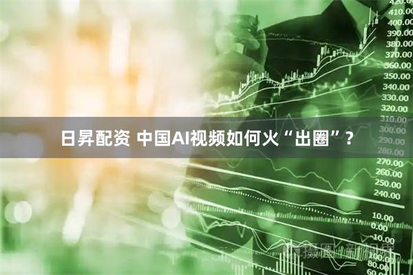 日昇配资 中国AI视频如何火“出圈”？