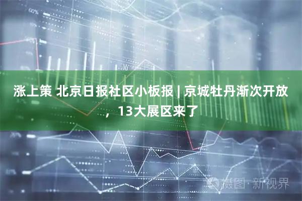 涨上策 北京日报社区小板报 | 京城牡丹渐次开放，13大展区来了