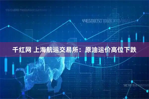 千红网 上海航运交易所：原油运价高位下跌