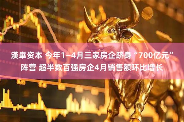漢崋资本 今年1—4月三家房企跻身“700亿元”阵营 超半数百强房企4月销售额环比增长