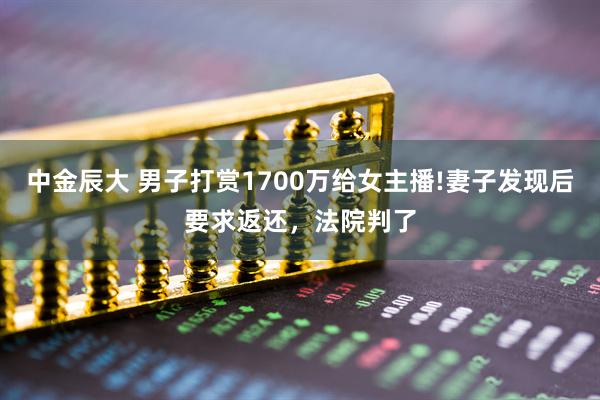 中金辰大 男子打赏1700万给女主播!妻子发现后要求返还，法院判了