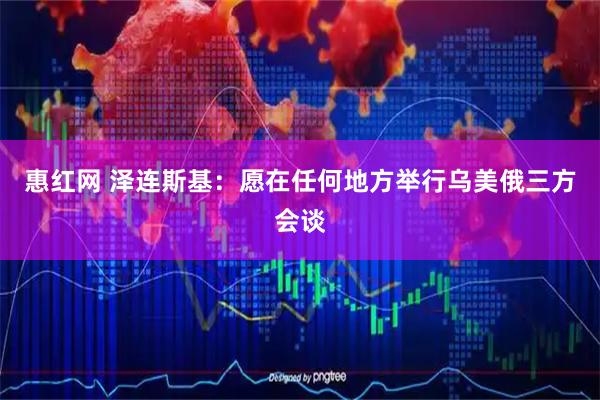 惠红网 泽连斯基：愿在任何地方举行乌美俄三方会谈