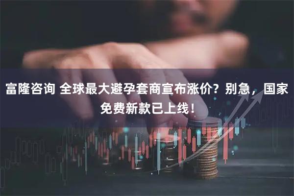 富隆咨询 全球最大避孕套商宣布涨价？别急，国家免费新款已上线！