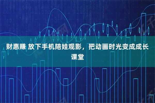 财惠赚 放下手机陪娃观影，把动画时光变成成长课堂