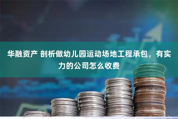 华融资产 剖析做幼儿园运动场地工程承包，有实力的公司怎么收费