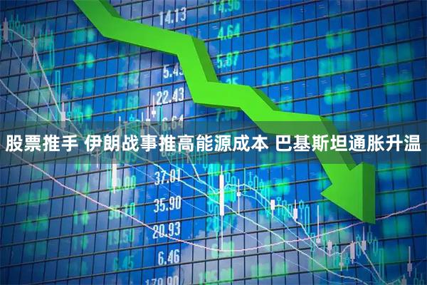 股票推手 伊朗战事推高能源成本 巴基斯坦通胀升温