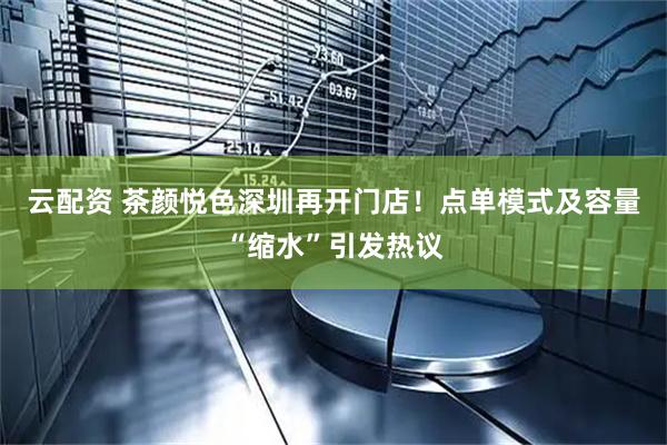 云配资 茶颜悦色深圳再开门店！点单模式及容量“缩水”引发热议