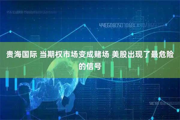 贵海国际 当期权市场变成赌场 美股出现了最危险的信号