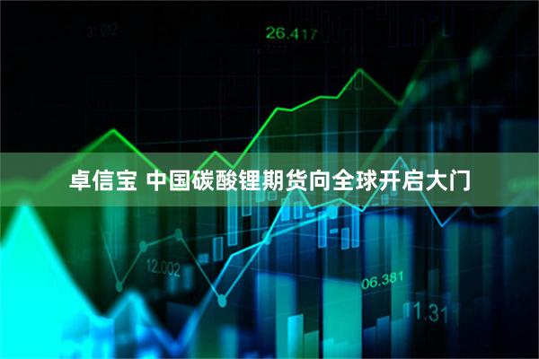 卓信宝 中国碳酸锂期货向全球开启大门