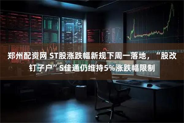 郑州配资网 ST股涨跌幅新规下周一落地，“股改钉子户”S佳通仍维持5%涨跌幅限制
