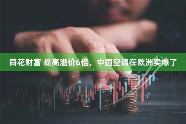 同花财富 最高溢价6倍，中国空调在欧洲卖爆了