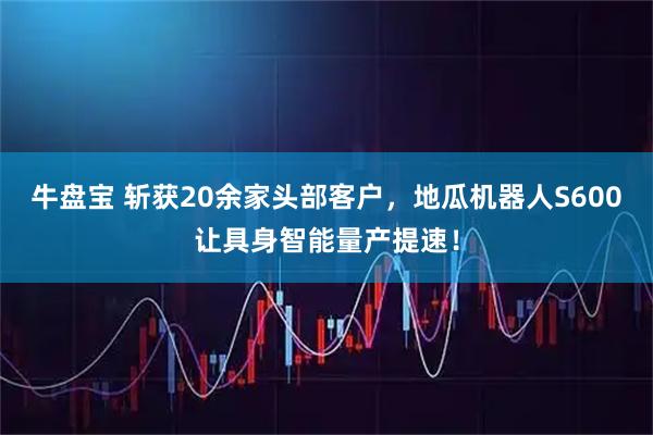 牛盘宝 斩获20余家头部客户，地瓜机器人S600让具身智能量产提速！