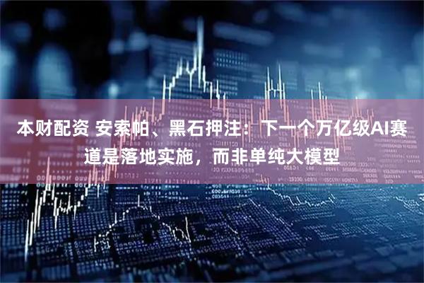 本财配资 安索帕、黑石押注：下一个万亿级AI赛道是落地实施，而非单纯大模型