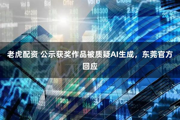 老虎配资 公示获奖作品被质疑AI生成，东莞官方回应