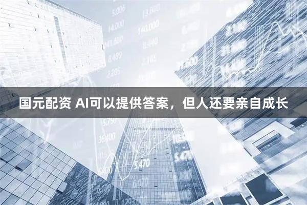 国元配资 AI可以提供答案，但人还要亲自成长