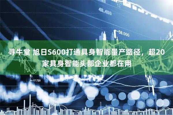 寻牛堂 旭日S600打通具身智能量产路径，超20家具身智能头部企业都在用