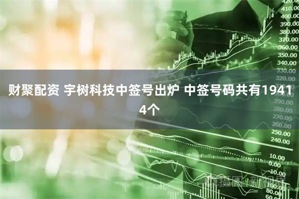 财聚配资 宇树科技中签号出炉 中签号码共有19414个