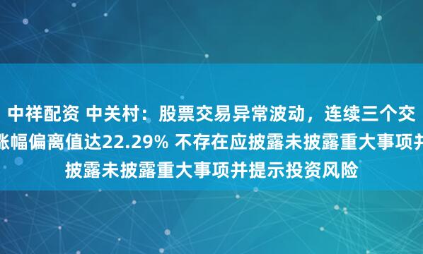 中祥配资 中关村：股票交易异常波动，连续三个交易日收盘价格涨幅偏离值达22.29% 不存在应披露未披露重大事项并提示投资风险