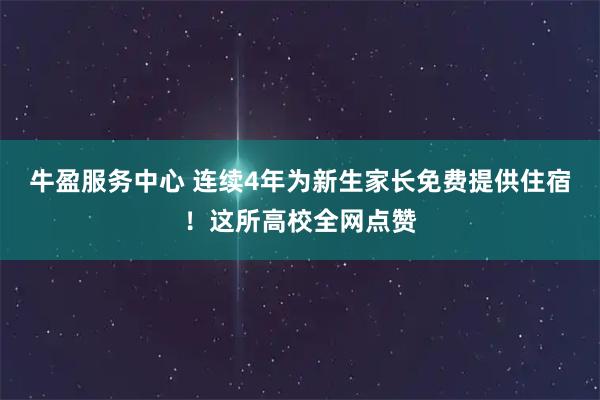 牛盈服务中心 连续4年为新生家长免费提供住宿！这所高校全网点赞